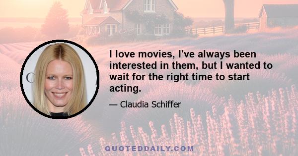 I love movies, I've always been interested in them, but I wanted to wait for the right time to start acting.