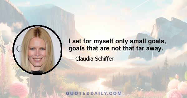 I set for myself only small goals, goals that are not that far away.