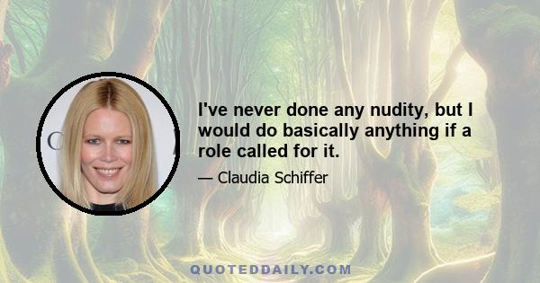 I've never done any nudity, but I would do basically anything if a role called for it.