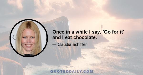 Once in a while I say, 'Go for it' and I eat chocolate.