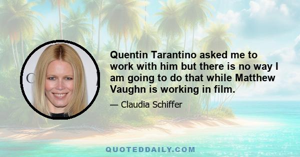 Quentin Tarantino asked me to work with him but there is no way I am going to do that while Matthew Vaughn is working in film.