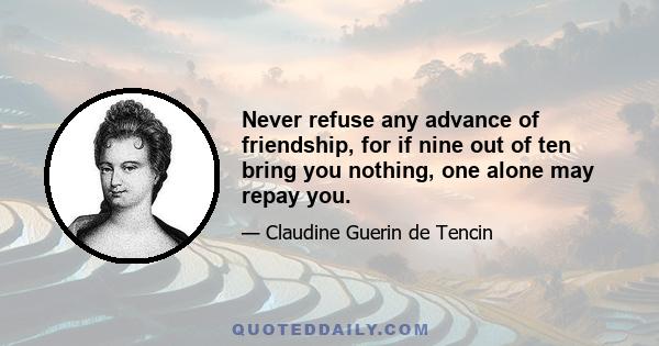 Never refuse any advance of friendship, for if nine out of ten bring you nothing, one alone may repay you.