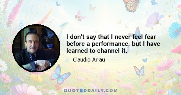 I don't say that I never feel fear before a performance, but I have learned to channel it.