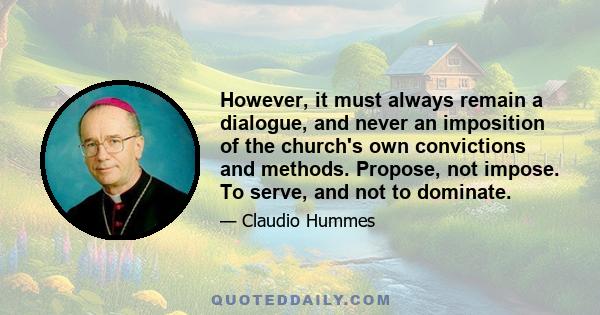 However, it must always remain a dialogue, and never an imposition of the church's own convictions and methods. Propose, not impose. To serve, and not to dominate.