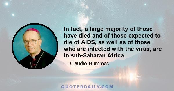 In fact, a large majority of those have died and of those expected to die of AIDS, as well as of those who are infected with the virus, are in sub-Saharan Africa.