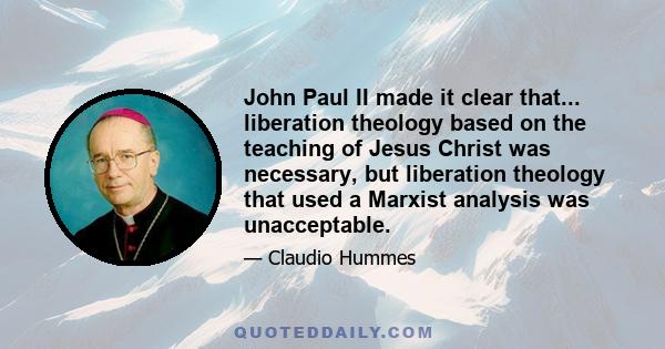 John Paul II made it clear that... liberation theology based on the teaching of Jesus Christ was necessary, but liberation theology that used a Marxist analysis was unacceptable.