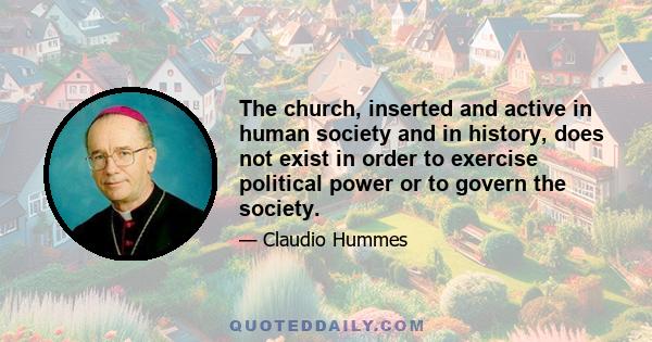 The church, inserted and active in human society and in history, does not exist in order to exercise political power or to govern the society.