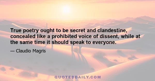 True poetry ought to be secret and clandestine, concealed like a prohibited voice of dissent, while at the same time it should speak to everyone.