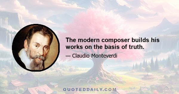 The modern composer builds his works on the basis of truth.