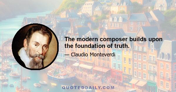 The modern composer builds upon the foundation of truth.