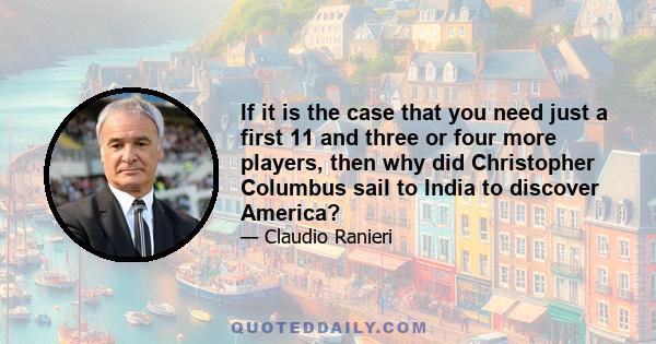 If it is the case that you need just a first 11 and three or four more players, then why did Christopher Columbus sail to India to discover America?