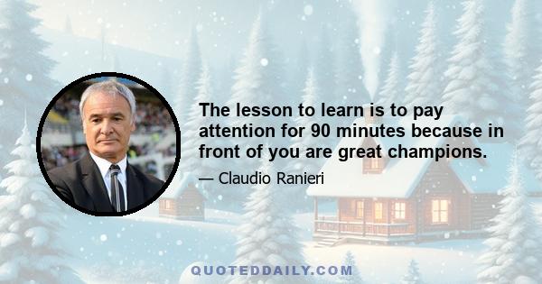 The lesson to learn is to pay attention for 90 minutes because in front of you are great champions.