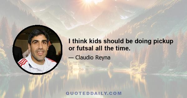 I think kids should be doing pickup or futsal all the time.