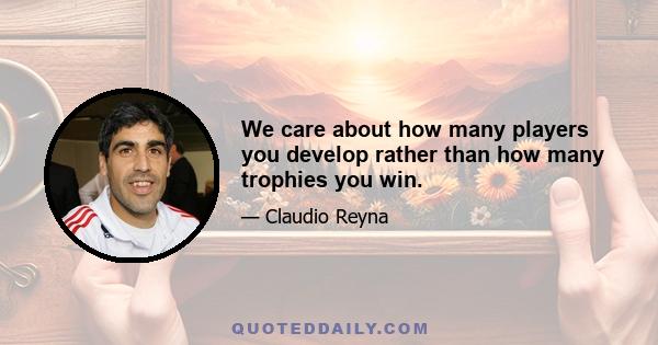 We care about how many players you develop rather than how many trophies you win.