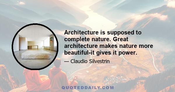 Architecture is supposed to complete nature. Great architecture makes nature more beautiful-it gives it power.