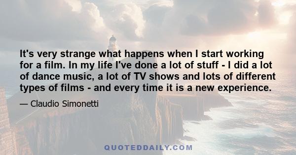 It's very strange what happens when I start working for a film. In my life I've done a lot of stuff - I did a lot of dance music, a lot of TV shows and lots of different types of films - and every time it is a new