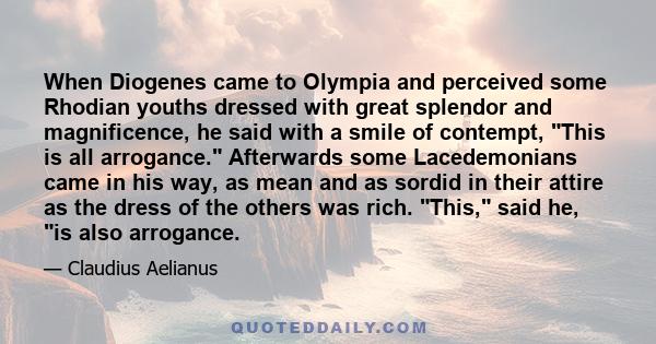 When Diogenes came to Olympia and perceived some Rhodian youths dressed with great splendor and magnificence, he said with a smile of contempt, This is all arrogance. Afterwards some Lacedemonians came in his way, as