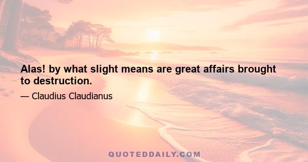 Alas! by what slight means are great affairs brought to destruction.