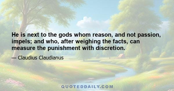 He is next to the gods whom reason, and not passion, impels; and who, after weighing the facts, can measure the punishment with discretion.