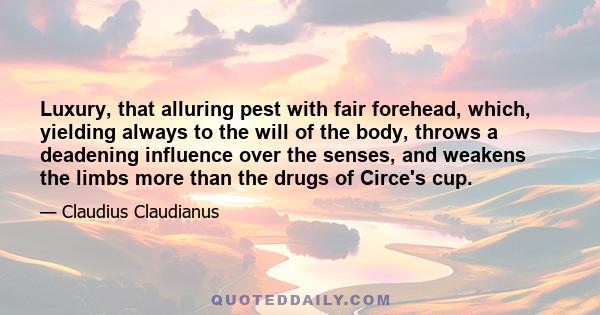 Luxury, that alluring pest with fair forehead, which, yielding always to the will of the body, throws a deadening influence over the senses, and weakens the limbs more than the drugs of Circe's cup.