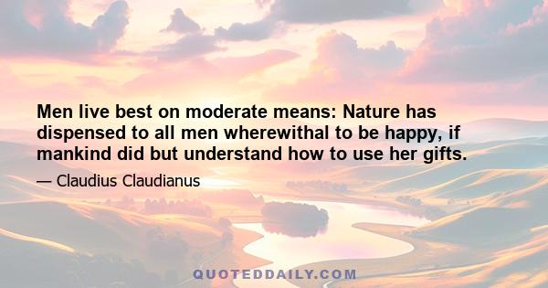 Men live best on moderate means: Nature has dispensed to all men wherewithal to be happy, if mankind did but understand how to use her gifts.