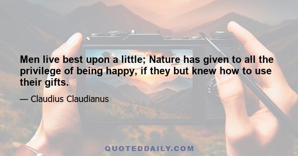 Men live best upon a little; Nature has given to all the privilege of being happy, if they but knew how to use their gifts.