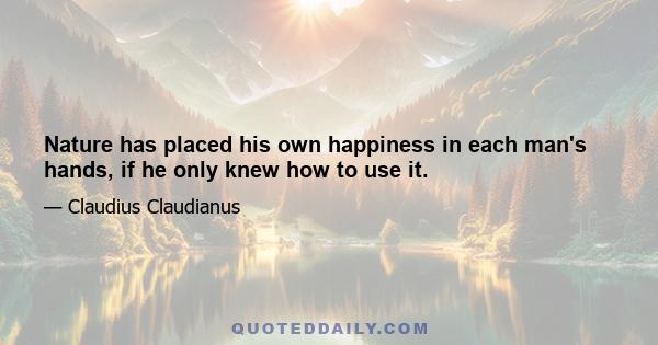 Nature has placed his own happiness in each man's hands, if he only knew how to use it.