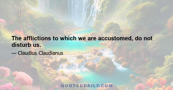 The afflictions to which we are accustomed, do not disturb us.