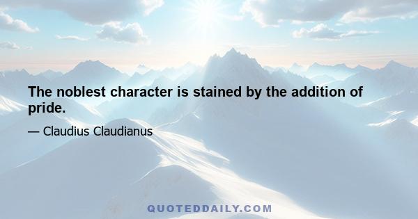 The noblest character is stained by the addition of pride.