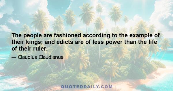 The people are fashioned according to the example of their kings; and edicts are of less power than the life of their ruler.