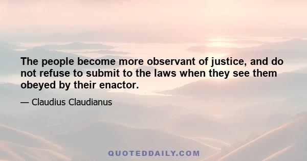 The people become more observant of justice, and do not refuse to submit to the laws when they see them obeyed by their enactor.