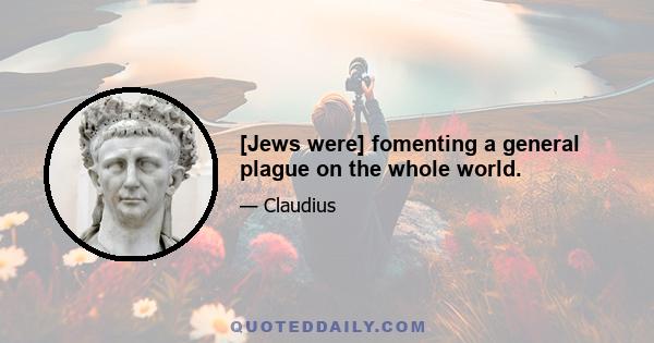 [Jews were] fomenting a general plague on the whole world.