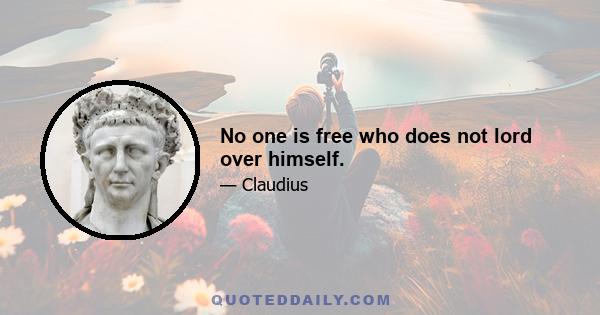 No one is free who does not lord over himself.