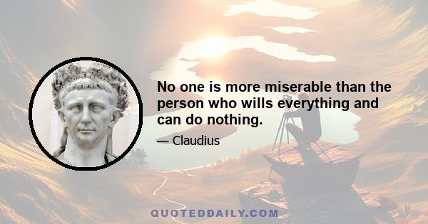 No one is more miserable than the person who wills everything and can do nothing.