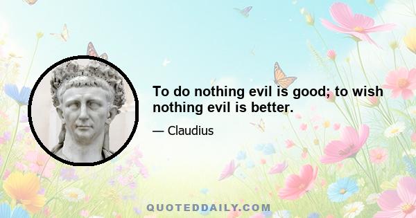 To do nothing evil is good; to wish nothing evil is better.