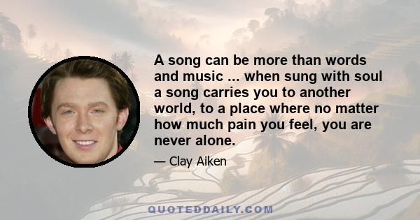 A song can be more than words and music ... when sung with soul a song carries you to another world, to a place where no matter how much pain you feel, you are never alone.