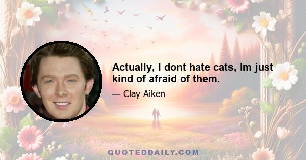 Actually, I dont hate cats, Im just kind of afraid of them.