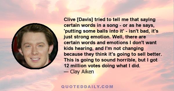 Clive [Davis] tried to tell me that saying certain words in a song - or as he says, 'putting some balls into it' - isn't bad, it's just strong emotion. Well, there are certain words and emotions I don't want kids