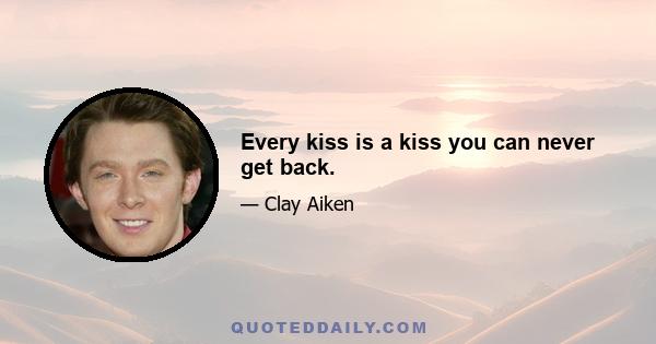 Every kiss is a kiss you can never get back.