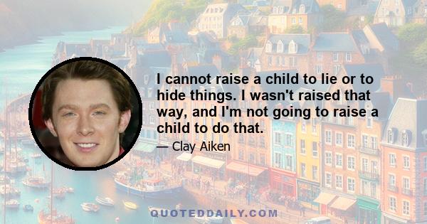 I cannot raise a child to lie or to hide things. I wasn't raised that way, and I'm not going to raise a child to do that.