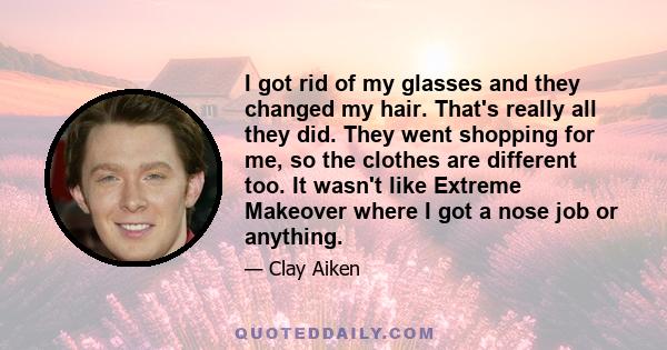 I got rid of my glasses and they changed my hair. That's really all they did. They went shopping for me, so the clothes are different too. It wasn't like Extreme Makeover where I got a nose job or anything.