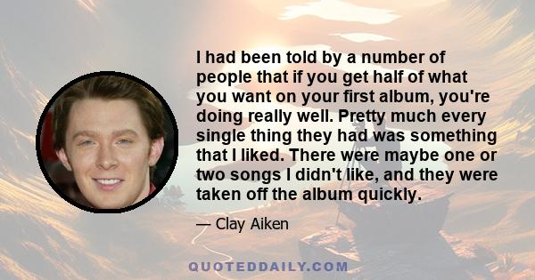 I had been told by a number of people that if you get half of what you want on your first album, you're doing really well. Pretty much every single thing they had was something that I liked. There were maybe one or two