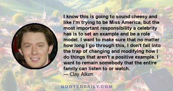 I know this is going to sound cheesy and like I'm trying to be Miss America, but the most important responsibility a celebrity has is to set an example and be a role model.