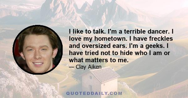 I like to talk. I'm a terrible dancer. I love my hometown. I have freckles and oversized ears. I'm a geeks. I have tried not to hide who I am or what matters to me.