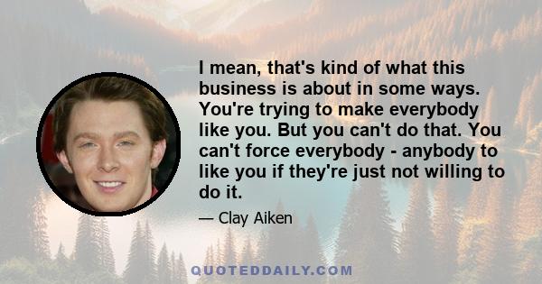 I mean, that's kind of what this business is about in some ways. You're trying to make everybody like you. But you can't do that. You can't force everybody - anybody to like you if they're just not willing to do it.