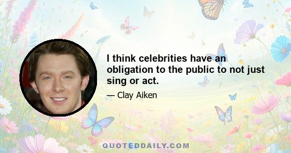 I think celebrities have an obligation to the public to not just sing or act.