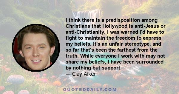 I think there is a predisposition among Christians that Hollywood is anti-Jesus or anti-Christianity. I was warned I'd have to fight to maintain the freedom to express my beliefs. It's an unfair stereotype, and so far