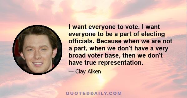 I want everyone to vote. I want everyone to be a part of electing officials. Because when we are not a part, when we don't have a very broad voter base, then we don't have true representation.