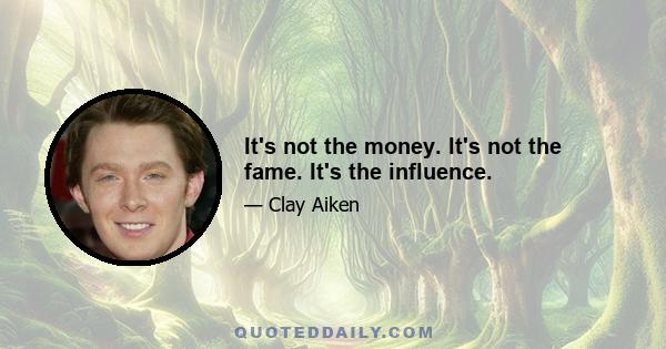 It's not the money. It's not the fame. It's the influence.