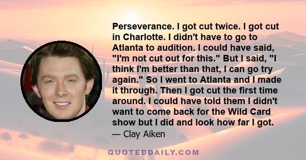 Perseverance. I got cut twice. I got cut in Charlotte. I didn't have to go to Atlanta to audition. I could have said, I'm not cut out for this. But I said, I think I'm better than that, I can go try again. So I went to